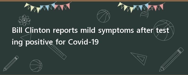 Bill Clinton reports mild symptoms after testing positive for Covid-19